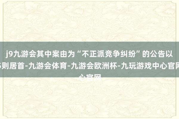 j9九游会其中案由为“不正派竞争纠纷”的公告以5则居首-九游会体育-九游会欧洲杯-九玩游戏中心官网