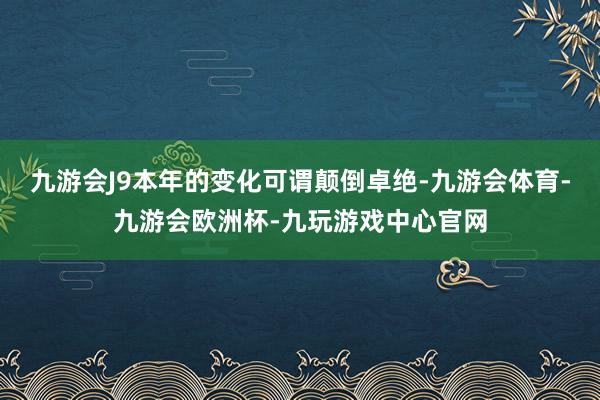 九游会J9本年的变化可谓颠倒卓绝-九游会体育-九游会欧洲杯-九玩游戏中心官网