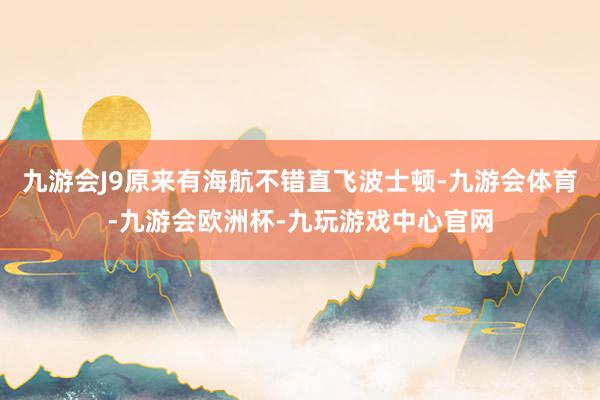 九游会J9原来有海航不错直飞波士顿-九游会体育-九游会欧洲杯-九玩游戏中心官网