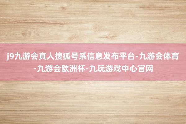 j9九游会真人搜狐号系信息发布平台-九游会体育-九游会欧洲杯-九玩游戏中心官网