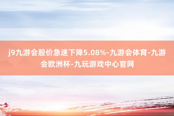 j9九游会股价急速下降5.08%-九游会体育-九游会欧洲杯-九玩游戏中心官网