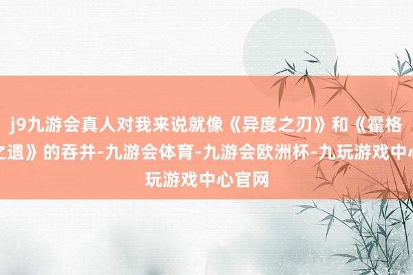 j9九游会真人对我来说就像《异度之刃》和《霍格沃兹之遗》的吞并-九游会体育-九游会欧洲杯-九玩游戏中心官网