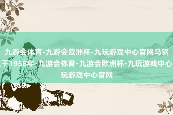 九游会体育-九游会欧洲杯-九玩游戏中心官网马钢建立于1958年-九游会体育-九游会欧洲杯-九玩游戏中心官网