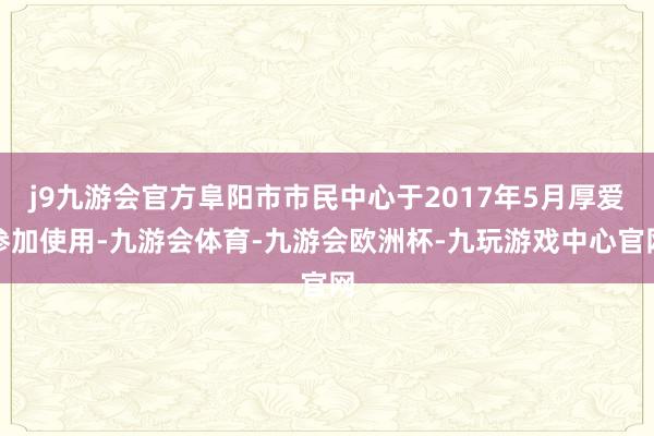 j9九游会官方阜阳市市民中心于2017年5月厚爱参加使用-九游会体育-九游会欧洲杯-九玩游戏中心官网