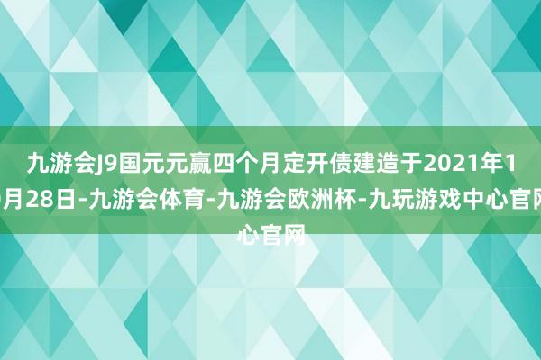 九游会J9国元元赢四个月定开债建造于2021年10月28日-九游会体育-九游会欧洲杯-九玩游戏中心官网