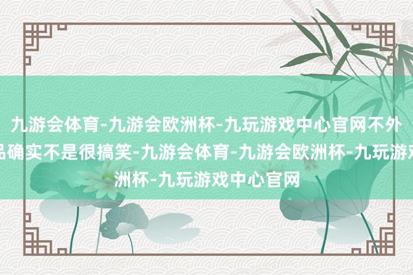 九游会体育-九游会欧洲杯-九玩游戏中心官网不外那次的小品确实不是很搞笑-九游会体育-九游会欧洲杯-九玩游戏中心官网