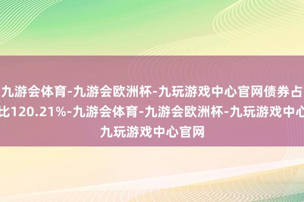 九游会体育-九游会欧洲杯-九玩游戏中心官网债券占净值比120.21%-九游会体育-九游会欧洲杯-九玩游戏中心官网