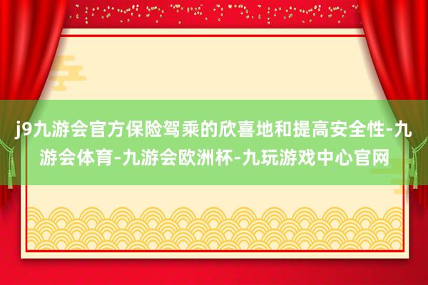 j9九游会官方保险驾乘的欣喜地和提高安全性-九游会体育-九游会欧洲杯-九玩游戏中心官网