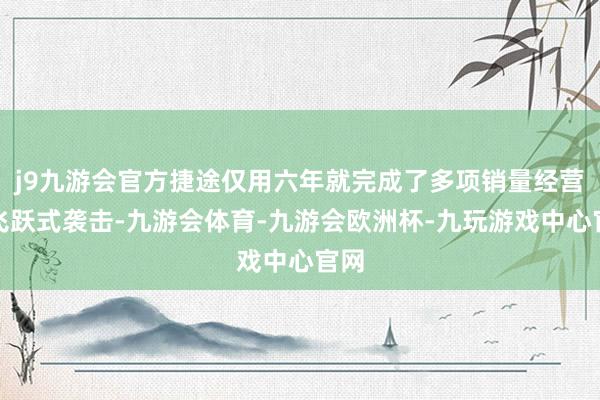j9九游会官方捷途仅用六年就完成了多项销量经营的飞跃式袭击-九游会体育-九游会欧洲杯-九玩游戏中心官网