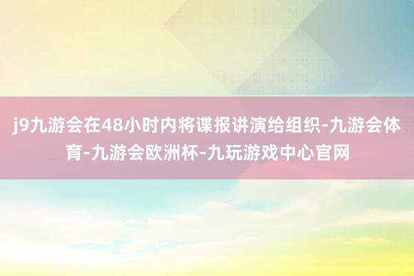 j9九游会在48小时内将谍报讲演给组织-九游会体育-九游会欧洲杯-九玩游戏中心官网
