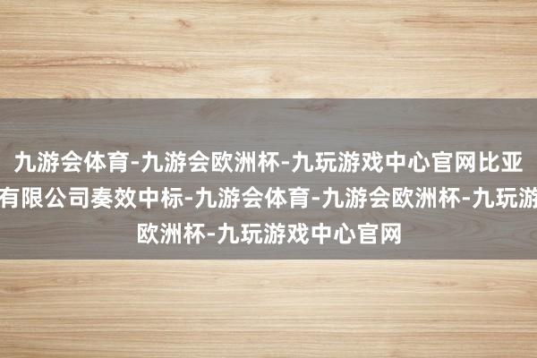 九游会体育-九游会欧洲杯-九玩游戏中心官网比亚迪汽车工业有限公司奏效中标-九游会体育-九游会欧洲杯-九玩游戏中心官网