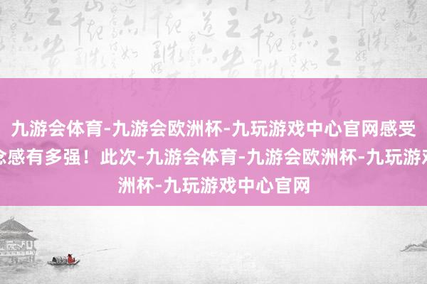 九游会体育-九游会欧洲杯-九玩游戏中心官网感受演员的信念感有多强！此次-九游会体育-九游会欧洲杯-九玩游戏中心官网