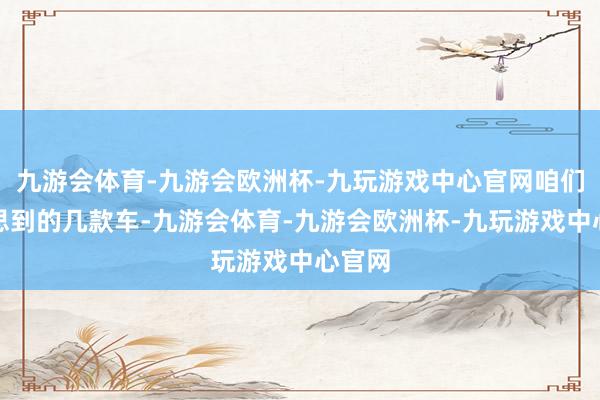 九游会体育-九游会欧洲杯-九玩游戏中心官网咱们领先思到的几款车-九游会体育-九游会欧洲杯-九玩游戏中心官网