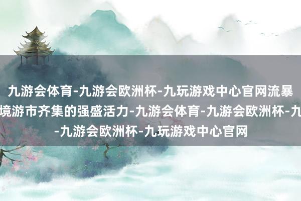 九游会体育-九游会欧洲杯-九玩游戏中心官网流暴露亚洲地区在跨境游市齐集的强盛活力-九游会体育-九游会欧洲杯-九玩游戏中心官网