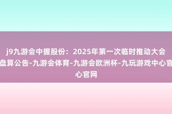 j9九游会中握股份：2025年第一次临时推动大会有盘算公告-九游会体育-九游会欧洲杯-九玩游戏中心官网