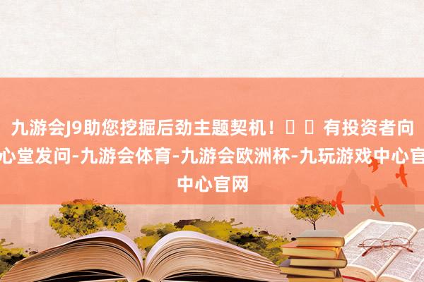 九游会J9助您挖掘后劲主题契机！		有投资者向一心堂发问-九游会体育-九游会欧洲杯-九玩游戏中心官网
