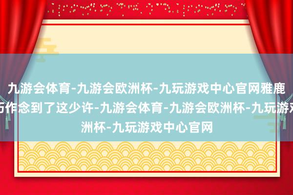 九游会体育-九游会欧洲杯-九玩游戏中心官网雅鹿羽绒服刚巧作念到了这少许-九游会体育-九游会欧洲杯-九玩游戏中心官网