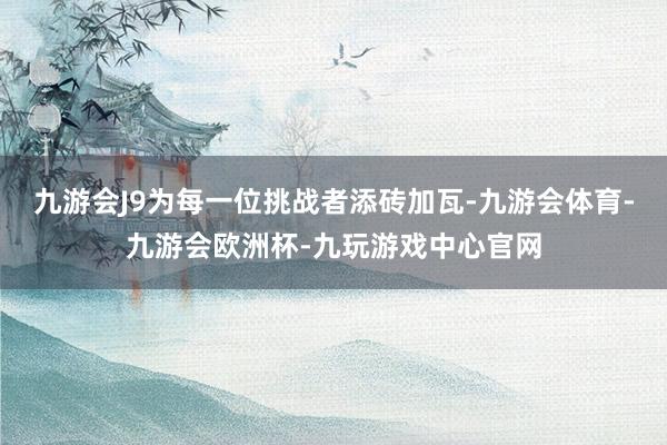 九游会J9为每一位挑战者添砖加瓦-九游会体育-九游会欧洲杯-九玩游戏中心官网