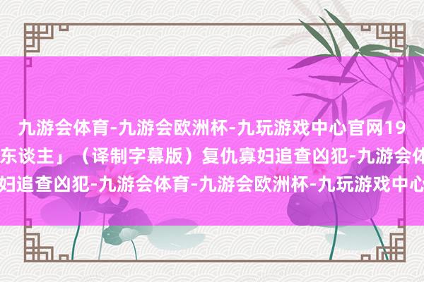 九游会体育-九游会欧洲杯-九玩游戏中心官网1968年惊悚电影「夺命佳东谈主」（译制字幕版）复仇寡妇追查凶犯-九游会体育-九游会欧洲杯-九玩游戏中心官网