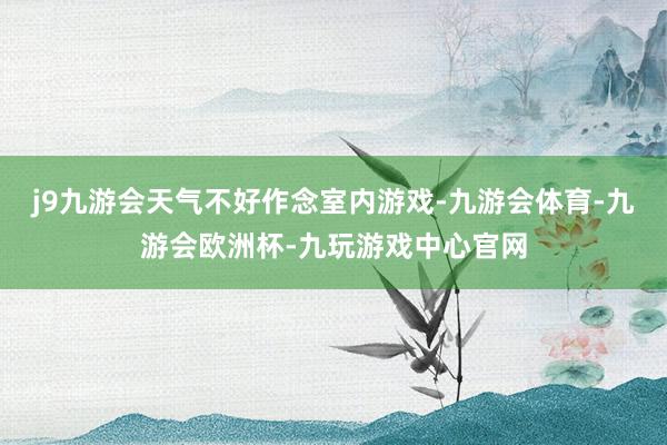 j9九游会天气不好作念室内游戏-九游会体育-九游会欧洲杯-九玩游戏中心官网