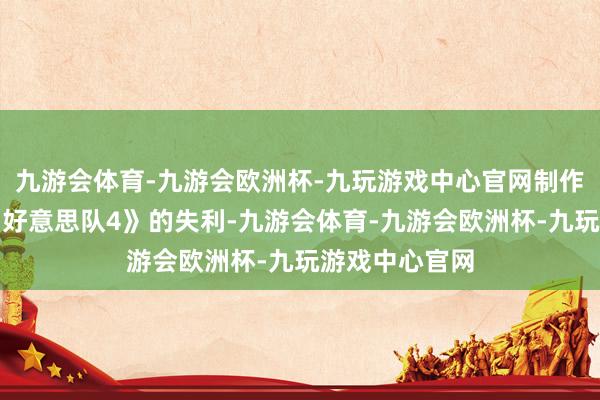 九游会体育-九游会欧洲杯-九玩游戏中心官网制作力量的遏止《好意思队4》的失利-九游会体育-九游会欧洲杯-九玩游戏中心官网