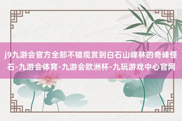 j9九游会官方全部不错观赏到白石山峰林的奇峰怪石-九游会体育-九游会欧洲杯-九玩游戏中心官网