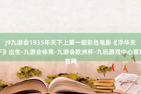 j9九游会1935年天下上第一部彩色电影《浮华天下》出生-九游会体育-九游会欧洲杯-九玩游戏中心官网