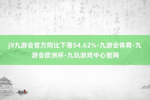j9九游会官方同比下落54.62%-九游会体育-九游会欧洲杯-九玩游戏中心官网