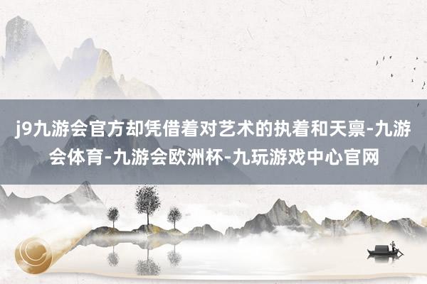 j9九游会官方却凭借着对艺术的执着和天禀-九游会体育-九游会欧洲杯-九玩游戏中心官网