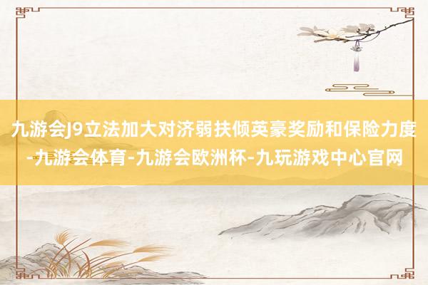 九游会J9立法加大对济弱扶倾英豪奖励和保险力度-九游会体育-九游会欧洲杯-九玩游戏中心官网