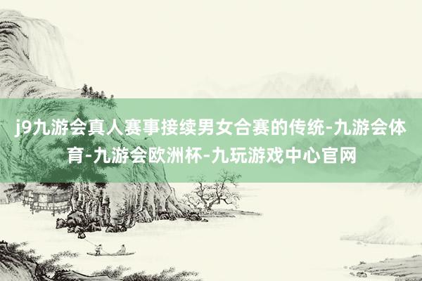 j9九游会真人赛事接续男女合赛的传统-九游会体育-九游会欧洲杯-九玩游戏中心官网