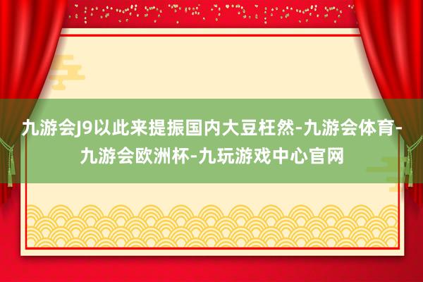 九游会J9以此来提振国内大豆枉然-九游会体育-九游会欧洲杯-九玩游戏中心官网