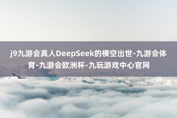 j9九游会真人DeepSeek的横空出世-九游会体育-九游会欧洲杯-九玩游戏中心官网
