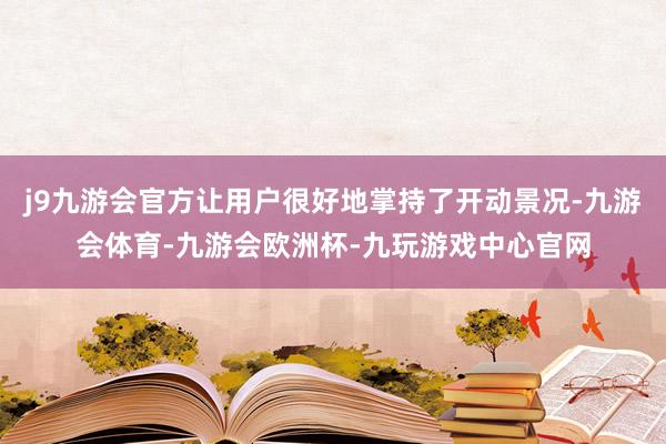 j9九游会官方让用户很好地掌持了开动景况-九游会体育-九游会欧洲杯-九玩游戏中心官网