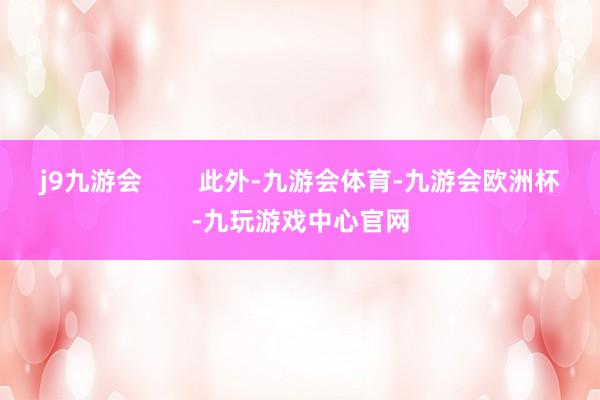 j9九游会        此外-九游会体育-九游会欧洲杯-九玩游戏中心官网