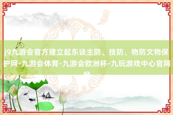 j9九游会官方建立起东谈主防、技防、物防文物保护网-九游会体育-九游会欧洲杯-九玩游戏中心官网
