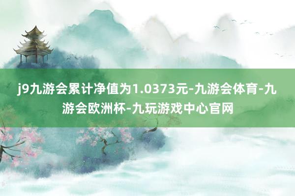 j9九游会累计净值为1.0373元-九游会体育-九游会欧洲杯-九玩游戏中心官网