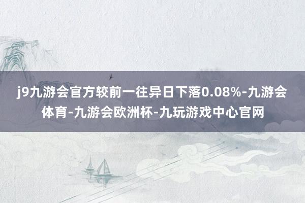 j9九游会官方较前一往异日下落0.08%-九游会体育-九游会欧洲杯-九玩游戏中心官网