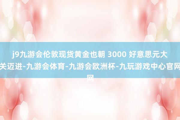 j9九游会伦敦现货黄金也朝 3000 好意思元大关迈进-九游会体育-九游会欧洲杯-九玩游戏中心官网