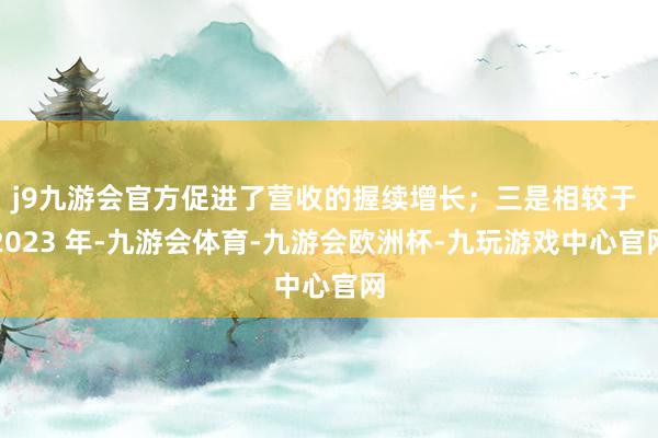 j9九游会官方促进了营收的握续增长；三是相较于 2023 年-九游会体育-九游会欧洲杯-九玩游戏中心官网