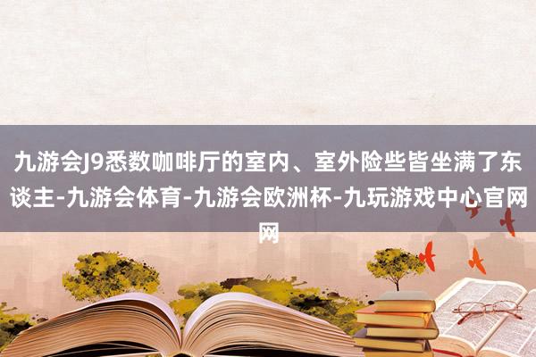 九游会J9悉数咖啡厅的室内、室外险些皆坐满了东谈主-九游会体育-九游会欧洲杯-九玩游戏中心官网
