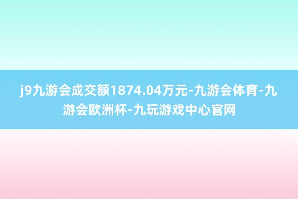 j9九游会成交额1874.04万元-九游会体育-九游会欧洲杯-九玩游戏中心官网