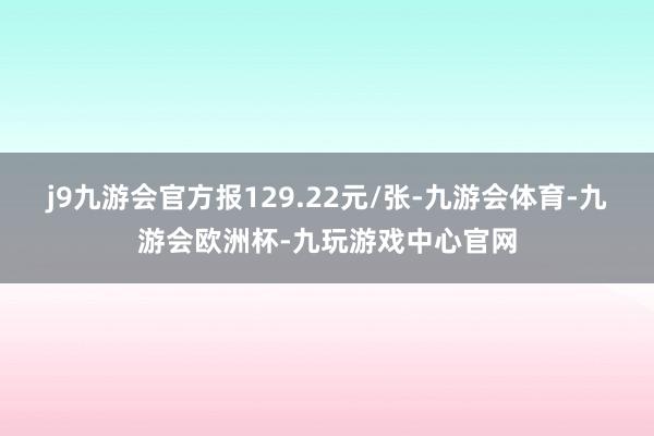 j9九游会官方报129.22元/张-九游会体育-九游会欧洲杯-九玩游戏中心官网