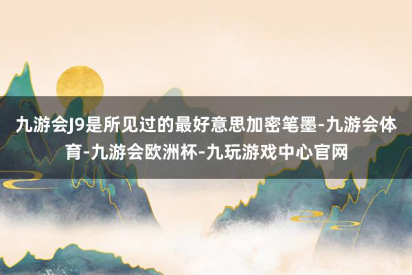 九游会J9是所见过的最好意思加密笔墨-九游会体育-九游会欧洲杯-九玩游戏中心官网
