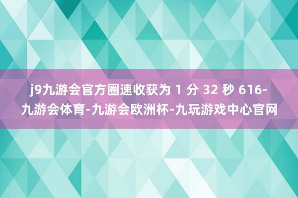 j9九游会官方圈速收获为 1 分 32 秒 616-九游会体育-九游会欧洲杯-九玩游戏中心官网