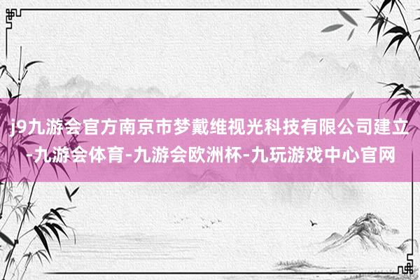 j9九游会官方南京市梦戴维视光科技有限公司建立-九游会体育-九游会欧洲杯-九玩游戏中心官网