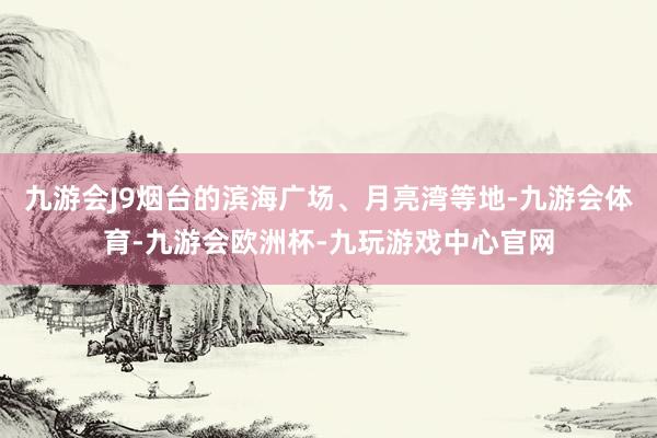 九游会J9烟台的滨海广场、月亮湾等地-九游会体育-九游会欧洲杯-九玩游戏中心官网