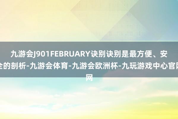 九游会J901FEBRUARY诀别诀别是最方便、安全的剖析-九游会体育-九游会欧洲杯-九玩游戏中心官网