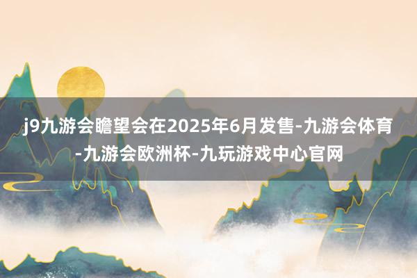 j9九游会瞻望会在2025年6月发售-九游会体育-九游会欧洲杯-九玩游戏中心官网