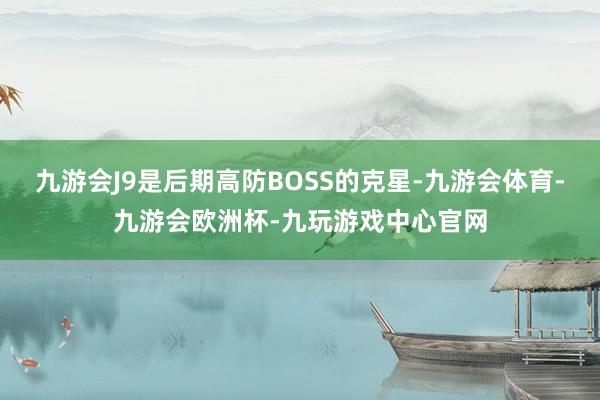 九游会J9是后期高防BOSS的克星-九游会体育-九游会欧洲杯-九玩游戏中心官网